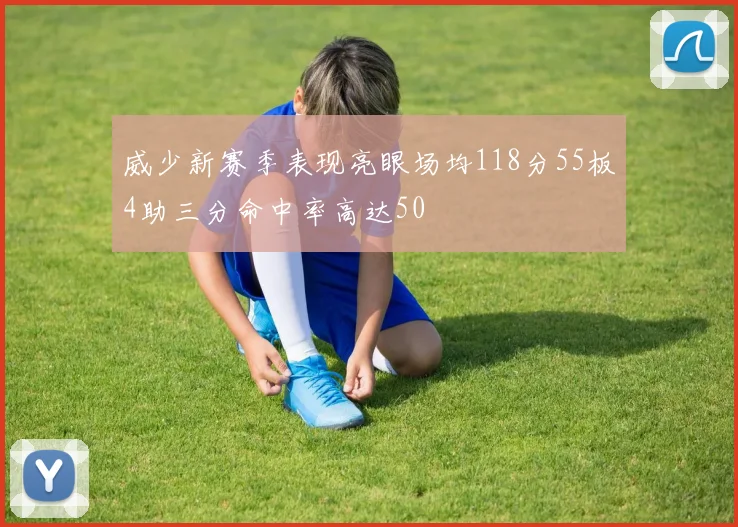 威少新赛季表现亮眼场均118分55板4助三分命中率高达50