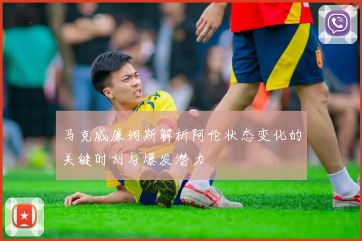 马克威廉姆斯解析阿伦状态变化的关键时刻与爆发潜力