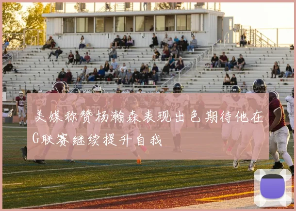 美媒称赞杨瀚森表现出色期待他在G联赛继续提升自我