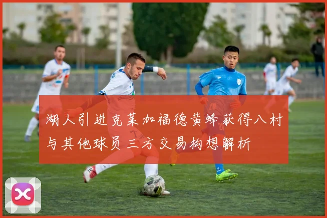 湖人引进克莱加福德黄蜂获得八村与其他球员三方交易构想解析