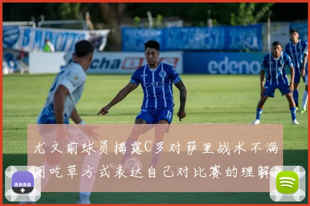尤文前球员揭露C罗对萨里战术不满用吃草方式表达自己对比赛的理解