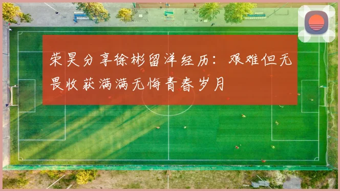 荣昊分享徐彬留洋经历：艰难但无畏收获满满无悔青春岁月