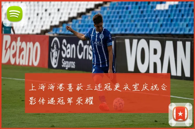 上海海港喜获三连冠更衣室庆祝合影传递冠军荣耀