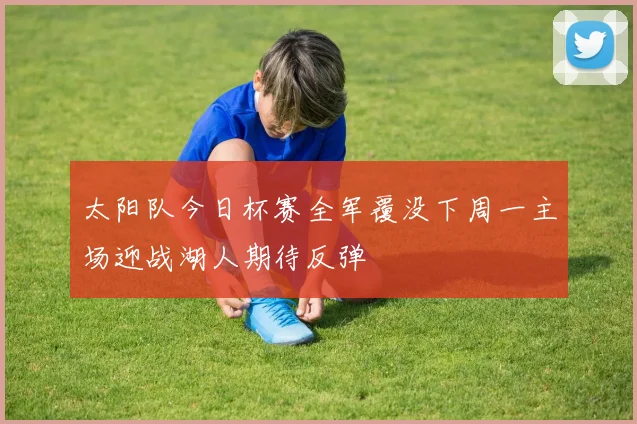 太阳队今日杯赛全军覆没下周一主场迎战湖人期待反弹