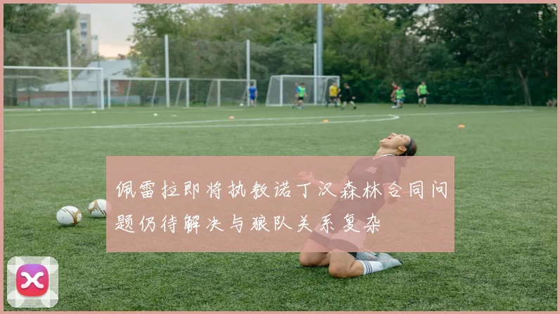 佩雷拉即将执教诺丁汉森林合同问题仍待解决与狼队关系复杂