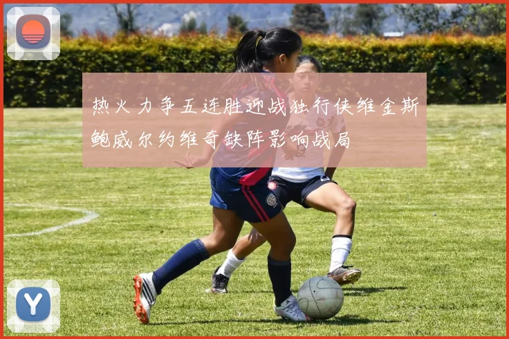 热火力争五连胜迎战独行侠维金斯鲍威尔约维奇缺阵影响战局