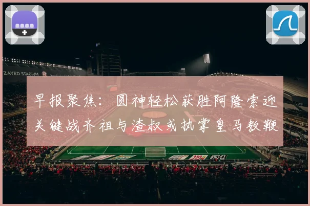 早报聚焦：圆神轻松获胜阿隆索迎关键战齐祖与渣叔或执掌皇马教鞭