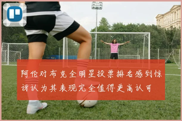 阿伦对布克全明星投票排名感到惊讶认为其表现完全值得更高认可