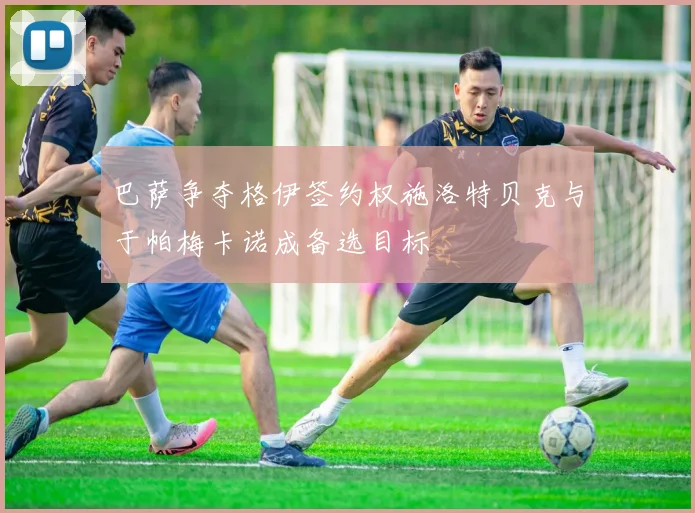 巴萨争夺格伊签约权施洛特贝克与于帕梅卡诺成备选目标