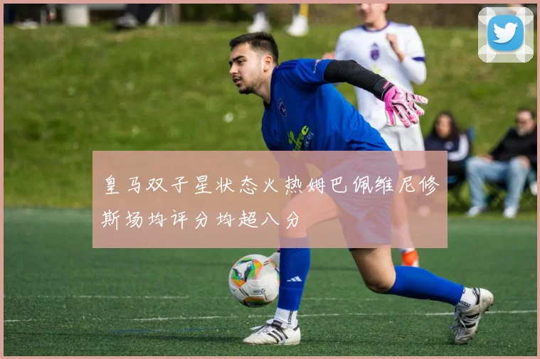 皇马双子星状态火热姆巴佩维尼修斯场均评分均超八分