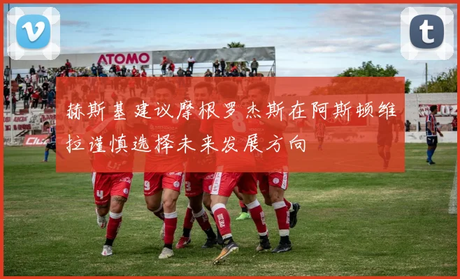 赫斯基建议摩根罗杰斯在阿斯顿维拉谨慎选择未来发展方向