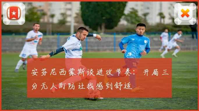 安芬尼西蒙斯谈进攻节奏：开局三分无人盯防让我感到舒适