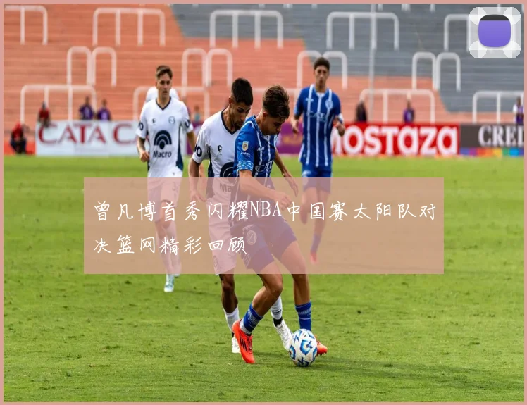 曾凡博首秀闪耀NBA中国赛太阳队对决篮网精彩回顾