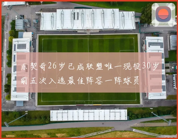 东契奇26岁已成联盟唯一现役30岁前五次入选最佳阵容一阵球员