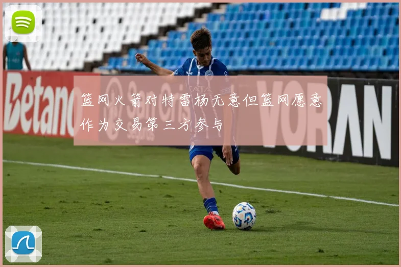 篮网火箭对特雷杨无意但篮网愿意作为交易第三方参与