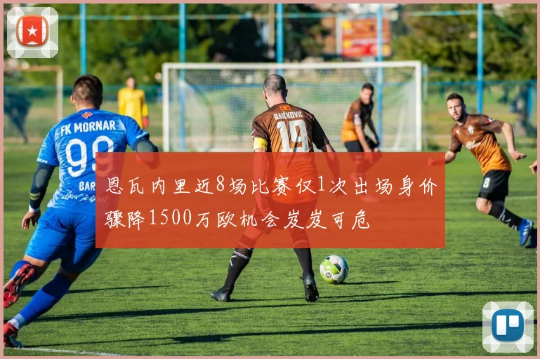 恩瓦内里近8场比赛仅1次出场身价骤降1500万欧机会岌岌可危