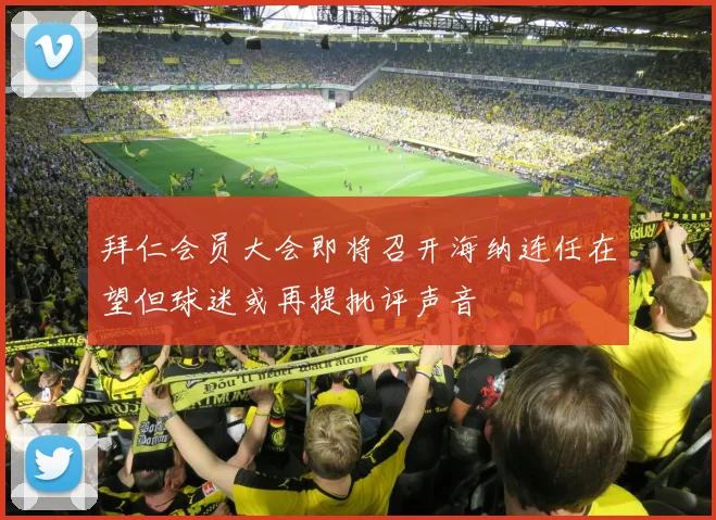 拜仁会员大会即将召开海纳连任在望但球迷或再提批评声音