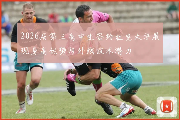 2026届第三高中生签约杜克大学展现身高优势与外线技术潜力