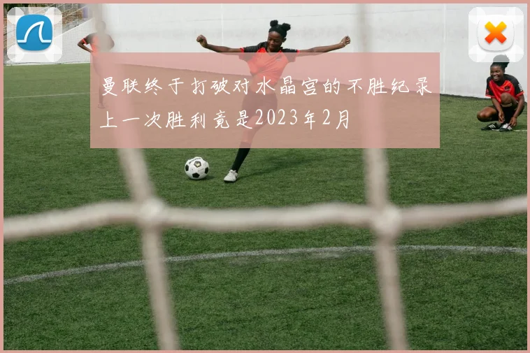 曼联终于打破对水晶宫的不胜纪录上一次胜利竟是2023年2月