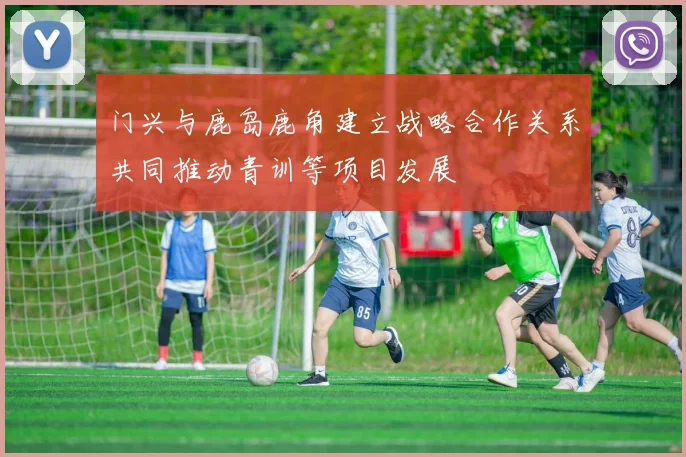 门兴与鹿岛鹿角建立战略合作关系共同推动青训等项目发展