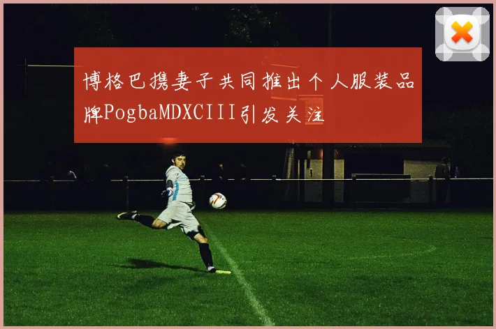 博格巴携妻子共同推出个人服装品牌PogbaMDXCIII引发关注