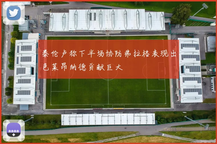 泰伦卢称下半场协防弗拉格表现出色莱昂纳德贡献巨大