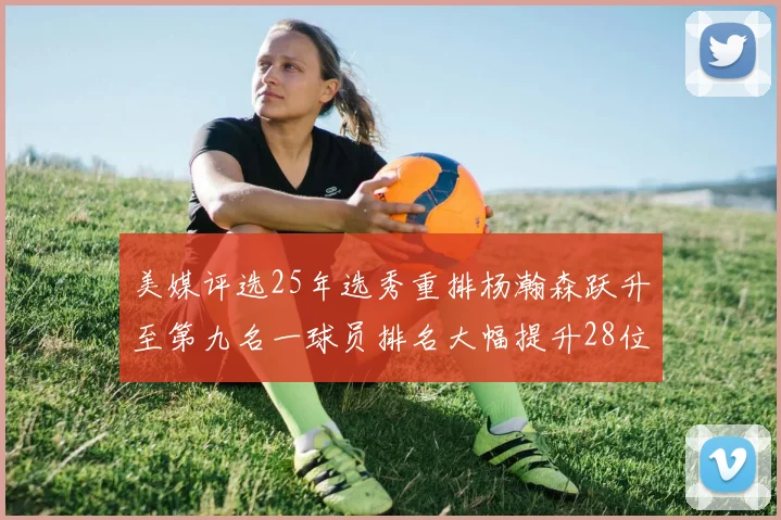 美媒评选25年选秀重排杨瀚森跃升至第九名一球员排名大幅提升28位