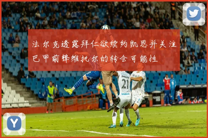 法尔克透露拜仁欲续约凯恩并关注巴甲前锋维托尔的转会可能性