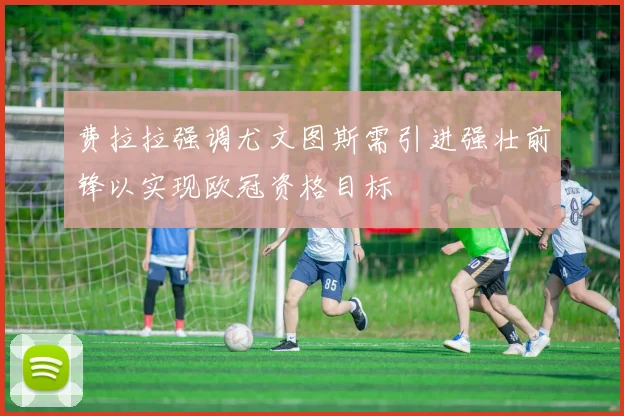 费拉拉强调尤文图斯需引进强壮前锋以实现欧冠资格目标