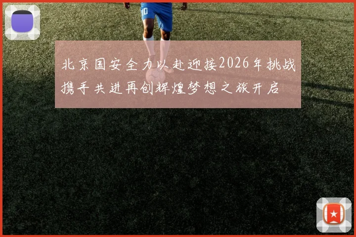 北京国安全力以赴迎接2026年挑战携手共进再创辉煌梦想之旅开启