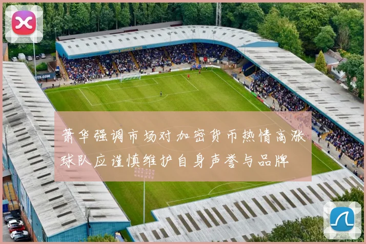 萧华强调市场对加密货币热情高涨球队应谨慎维护自身声誉与品牌
