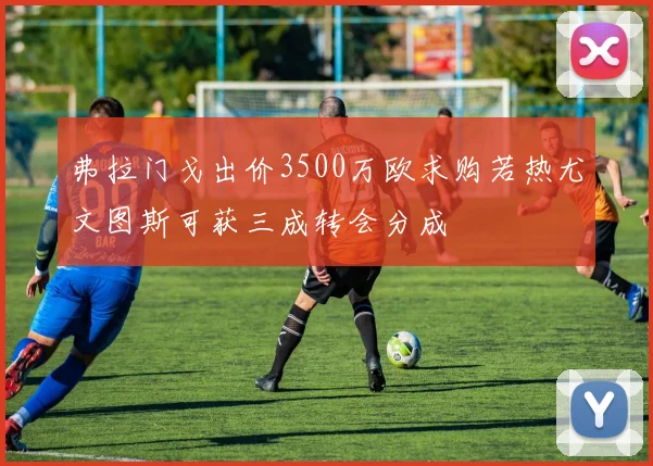 弗拉门戈出价3500万欧求购若热尤文图斯可获三成转会分成
