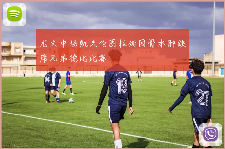 尤文中场凯夫伦图拉姆因骨水肿缺席兄弟德比比赛
