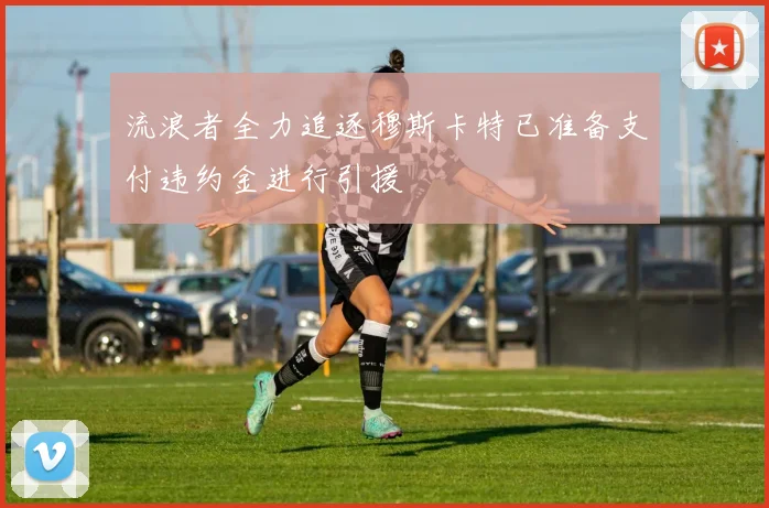流浪者全力追逐穆斯卡特已准备支付违约金进行引援