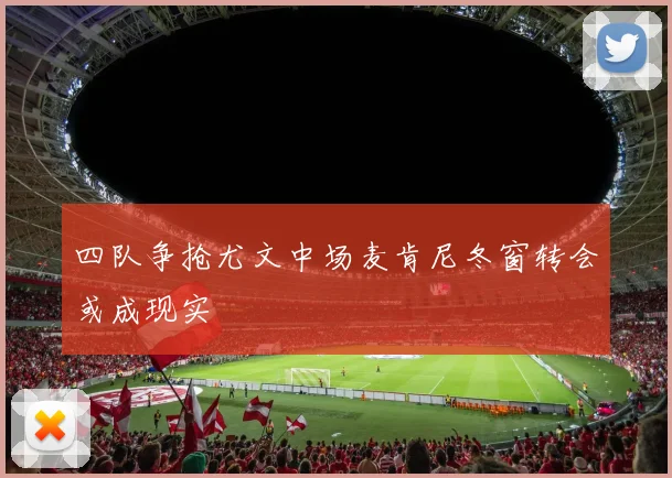 四队争抢尤文中场麦肯尼冬窗转会或成现实