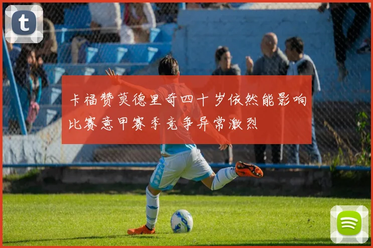 卡福赞莫德里奇四十岁依然能影响比赛意甲赛季竞争异常激烈