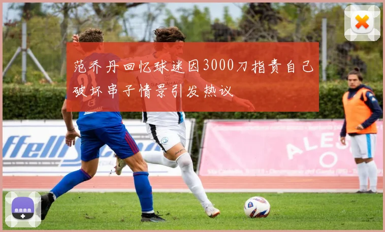 范乔丹回忆球迷因3000刀指责自己破坏串子情景引发热议
