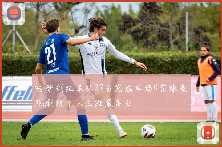 哈登创纪录以27分完成单场0罚球表现刷新个人生涯最高分