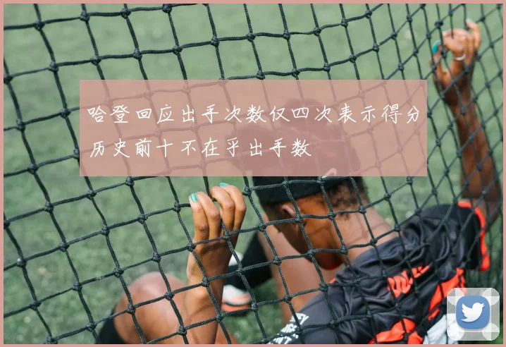 哈登回应出手次数仅四次表示得分历史前十不在乎出手数