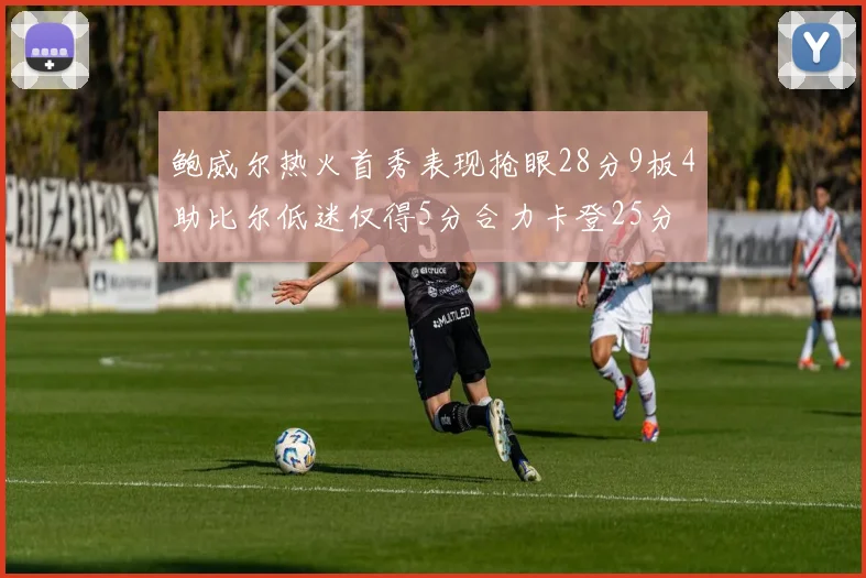 鲍威尔热火首秀表现抢眼28分9板4助比尔低迷仅得5分合力卡登25分