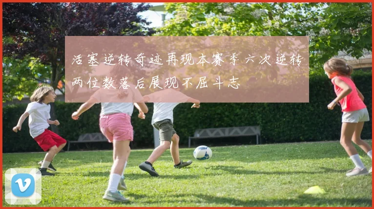 活塞逆转奇迹再现本赛季六次逆转两位数落后展现不屈斗志