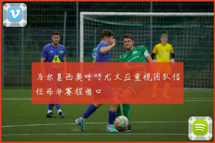 马尔基西奥呼吁尤文应重视团队信任而非赛程借口