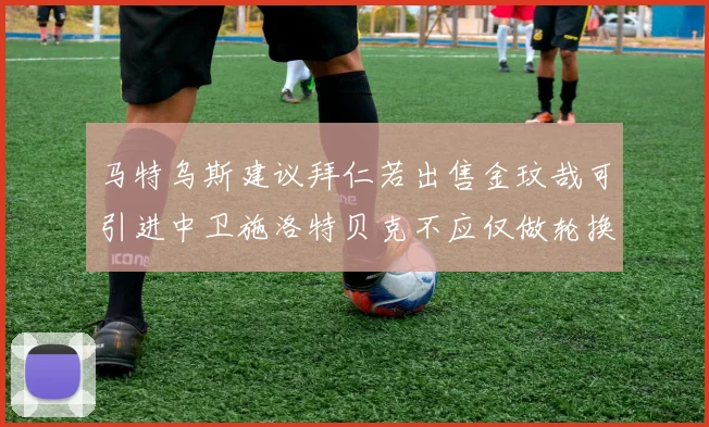 马特乌斯建议拜仁若出售金玟哉可引进中卫施洛特贝克不应仅做轮换球员