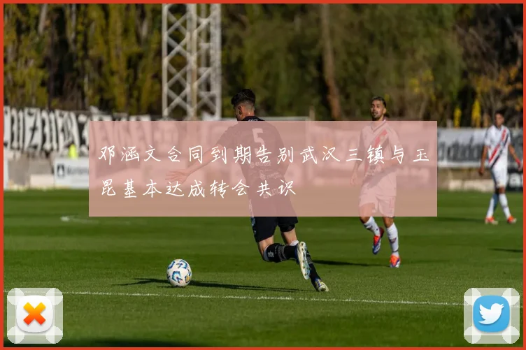 邓涵文合同到期告别武汉三镇与玉昆基本达成转会共识