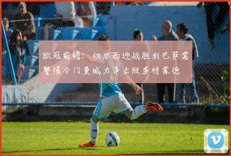 欧冠前瞻：切尔西迎战胜利巴萨需警惕冷门曼城力争击败多特蒙德
