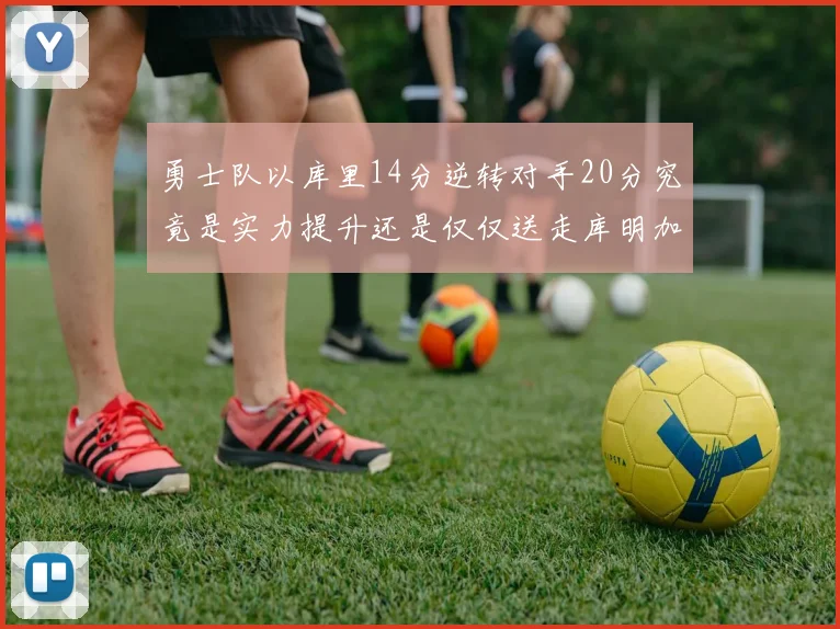 勇士队以库里14分逆转对手20分究竟是实力提升还是仅仅送走库明加的结果